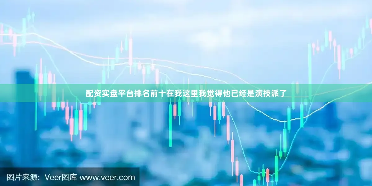 配资实盘平台排名前十在我这里我觉得他已经是演技派了