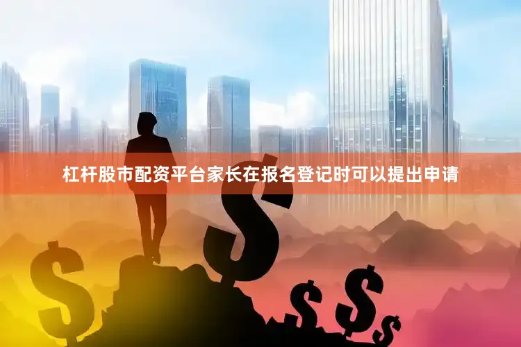 杠杆股市配资平台家长在报名登记时可以提出申请