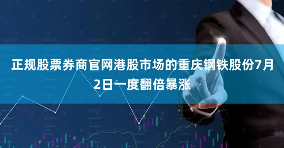 正规股票券商官网港股市场的重庆钢铁股份7月2日一度翻倍暴涨