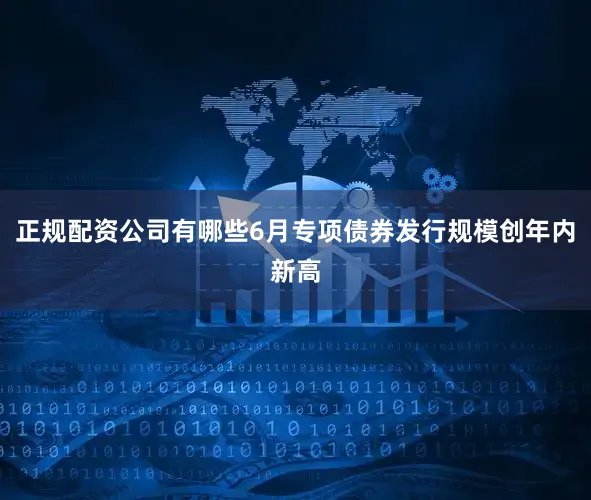 正规配资公司有哪些6月专项债券发行规模创年内新高