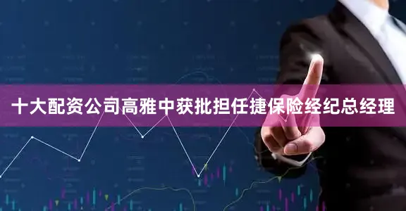 十大配资公司高雅中获批担任捷保险经纪总经理