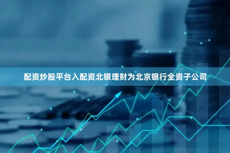 配资炒股平台入配资北银理财为北京银行全资子公司