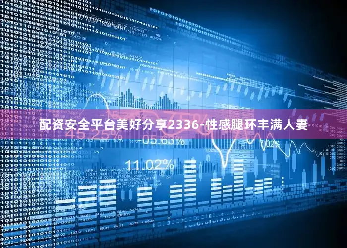 配资安全平台美好分享2336-性感腿环丰满人妻