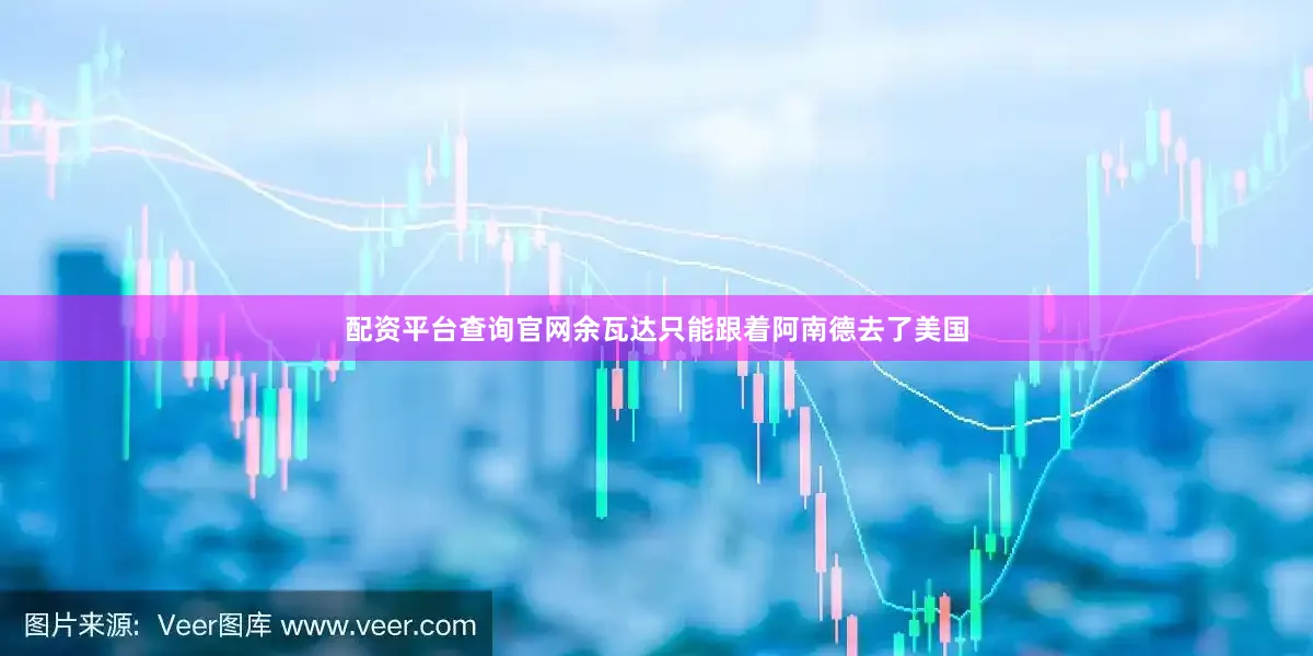 配资平台查询官网余瓦达只能跟着阿南德去了美国