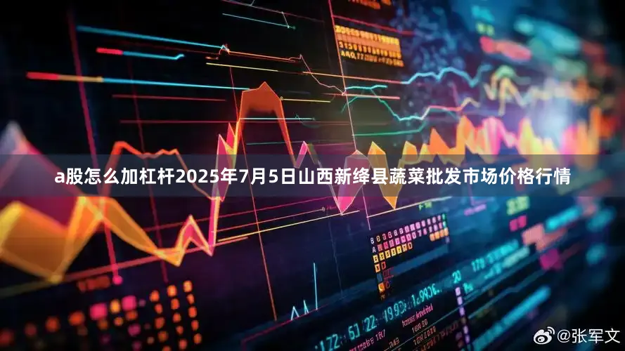 a股怎么加杠杆2025年7月5日山西新绛县蔬菜批发市场价格行情