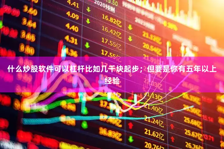 什么炒股软件可以杠杆比如几千块起步；但要是你有五年以上经验