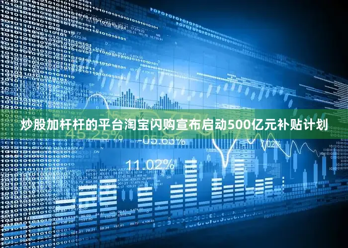 炒股加杆杆的平台淘宝闪购宣布启动500亿元补贴计划