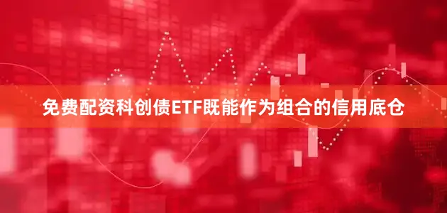 免费配资科创债ETF既能作为组合的信用底仓
