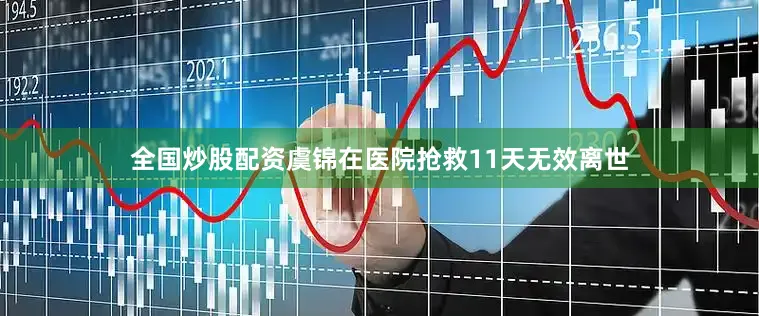 全国炒股配资虞锦在医院抢救11天无效离世