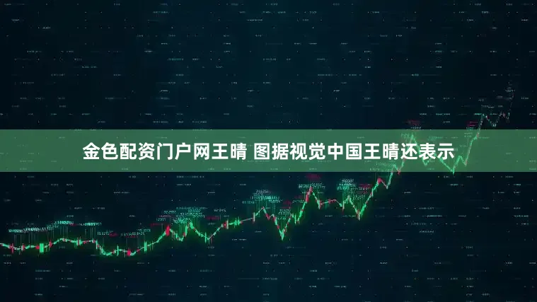 金色配资门户网王晴 图据视觉中国王晴还表示