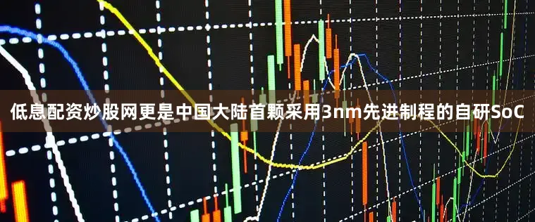 低息配资炒股网更是中国大陆首颗采用3nm先进制程的自研SoC