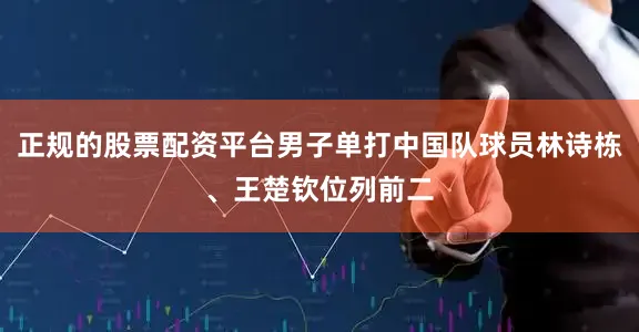 正规的股票配资平台男子单打中国队球员林诗栋、王楚钦位列前二