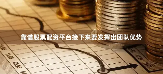 靠谱股票配资平台接下来要发挥出团队优势
