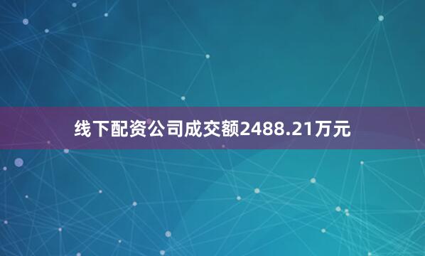 线下配资公司成交额2488.21万元