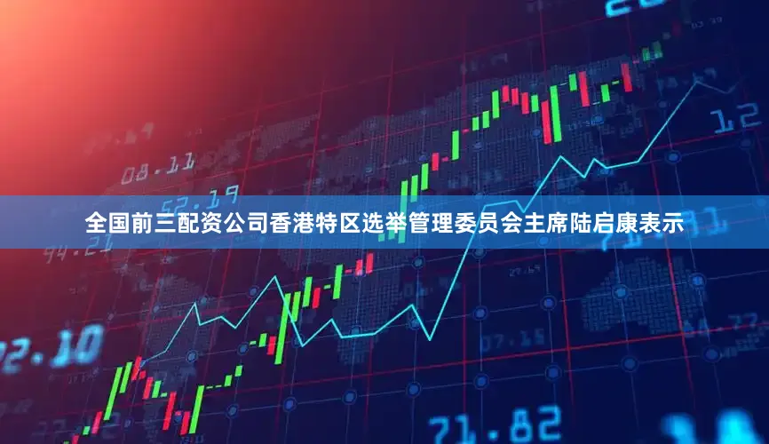 全国前三配资公司香港特区选举管理委员会主席陆启康表示