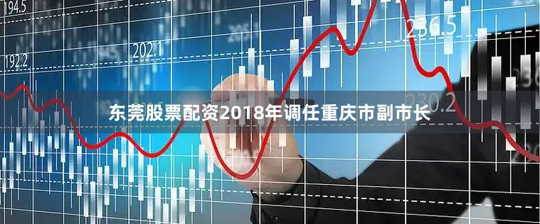 东莞股票配资2018年调任重庆市副市长